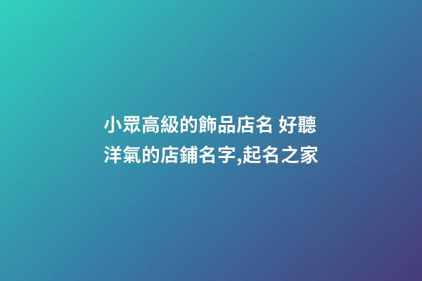 小眾高級的飾品店名 好聽洋氣的店鋪名字,起名之家-第1張-店鋪起名-玄機派